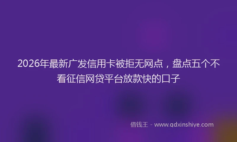 2026年最新广发信用卡被拒无网点，盘点五个不看征信网贷平台放款快的口子