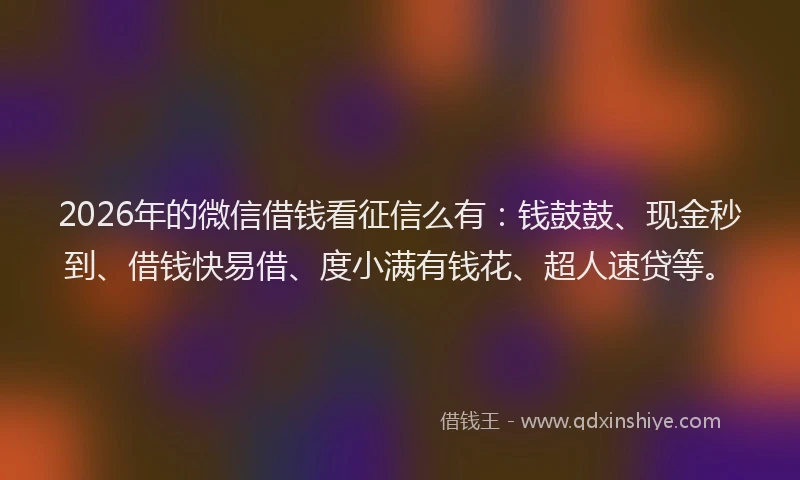 2026年的微信借钱看征信么有：钱鼓鼓、现金秒到、借钱快易借、度小满有钱花、超人速贷等。