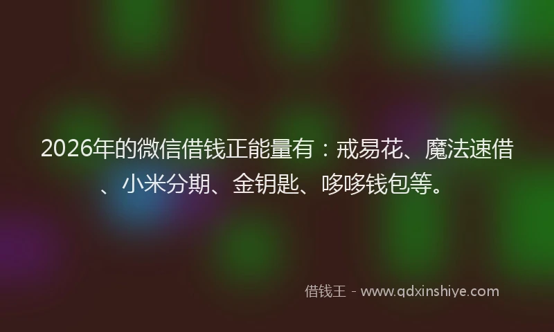 2026年的微信借钱正能量有：戒易花、魔法速借、小米分期、金钥匙、哆哆钱包等。