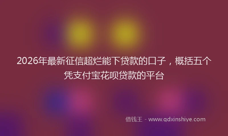 2026年最新征信超烂能下贷款的口子，概括五个凭支付宝花呗贷款的平台