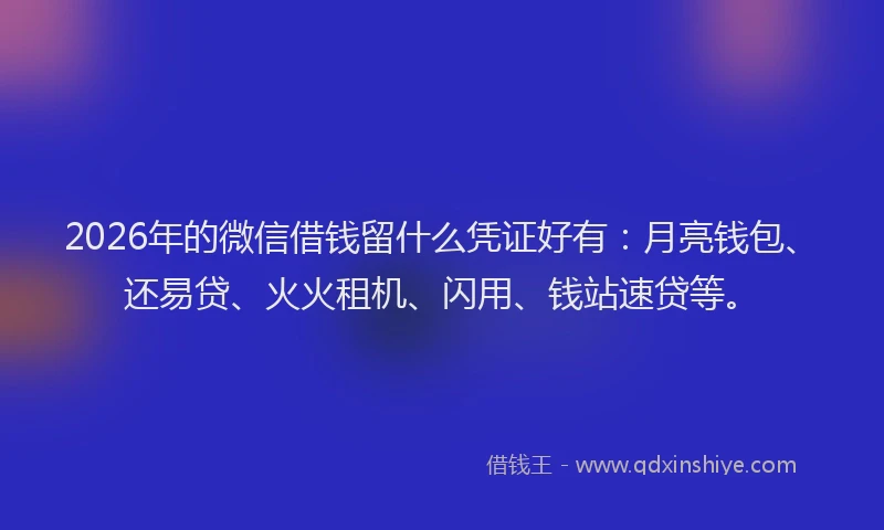 2026年的微信借钱留什么凭证好有：月亮钱包、还易贷、火火租机、闪用、钱站速贷等。