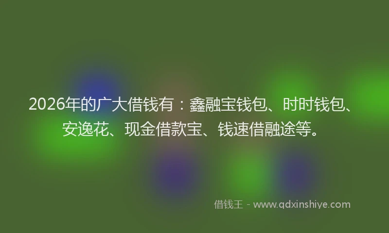 2026年的广大借钱有：鑫融宝钱包、时时钱包、安逸花、现金借款宝、钱速借融途等。