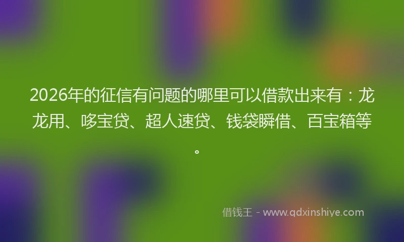 2026年的征信有问题的哪里可以借款出来有：龙龙用、哆宝贷、超人速贷、钱袋瞬借、百宝箱等。