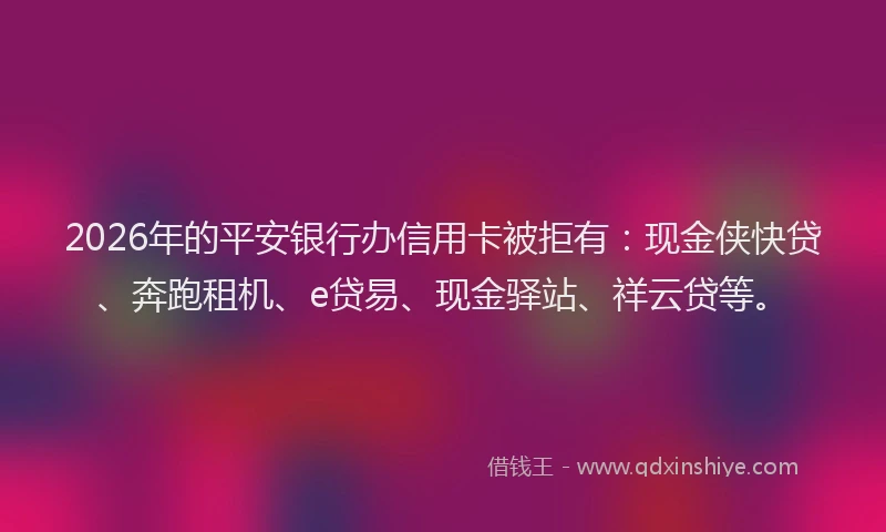 2026年的平安银行办信用卡被拒有：现金侠快贷、奔跑租机、e贷易、现金驿站、祥云贷等。