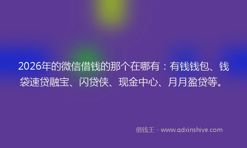 2026年的微信借钱的那个在哪有：有钱钱包、钱袋速贷融宝、闪贷侠、现金中心、月月盈贷等。