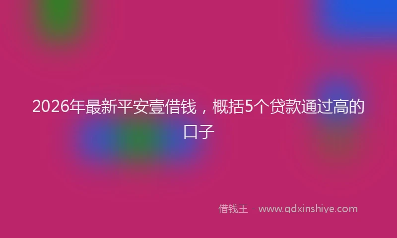 2026年最新平安壹借钱，概括5个贷款通过高的口子