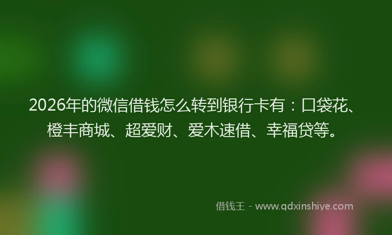 2026年的微信借钱怎么转到银行卡有：口袋花、橙丰商城、超爱财、爱木速借、幸福贷等。