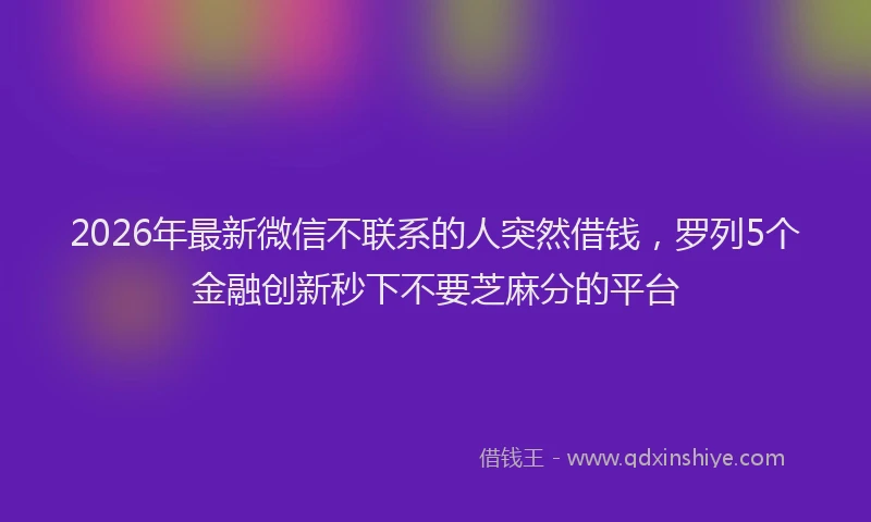 2026年最新微信不联系的人突然借钱，罗列5个金融创新秒下不要芝麻分的平台