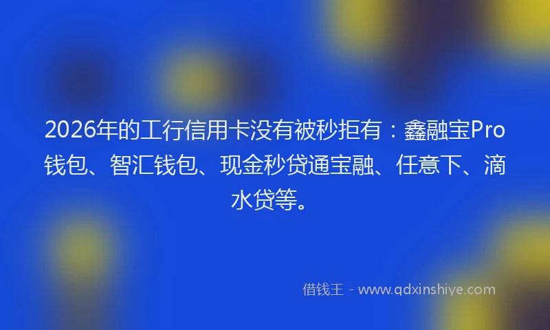 2026年的工行信用卡没有被秒拒有：鑫融宝Pro钱包、智汇钱包、现金秒贷通宝融、任意下、滴水贷等。