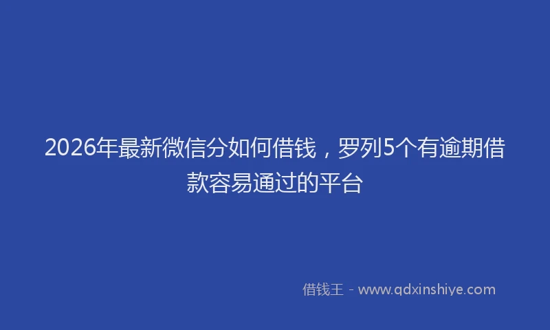 2026年最新微信分如何借钱，罗列5个有逾期借款容易通过的平台