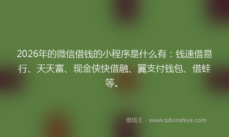 2026年的微信借钱的小程序是什么有：钱速借易行、天天富、现金侠快借融、翼支付钱包、借蛙等。