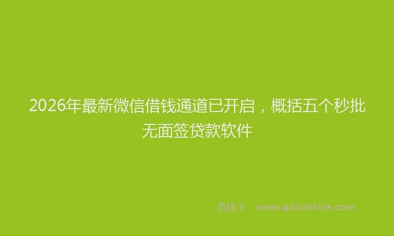 2026年最新微信借钱通道已开启，概括五个秒批无面签贷款软件