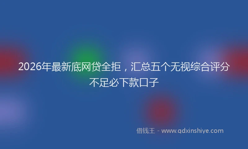 2026年最新底网贷全拒，汇总五个无视综合评分不足必下款口子