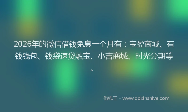 2026年的微信借钱免息一个月有：宝盈商城、有钱钱包、钱袋速贷融宝、小吉商城、时光分期等。