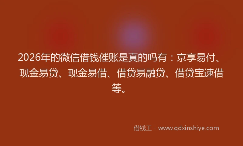 2026年的微信借钱催账是真的吗有：京享易付、现金易贷、现金易借、借贷易融贷、借贷宝速借等。