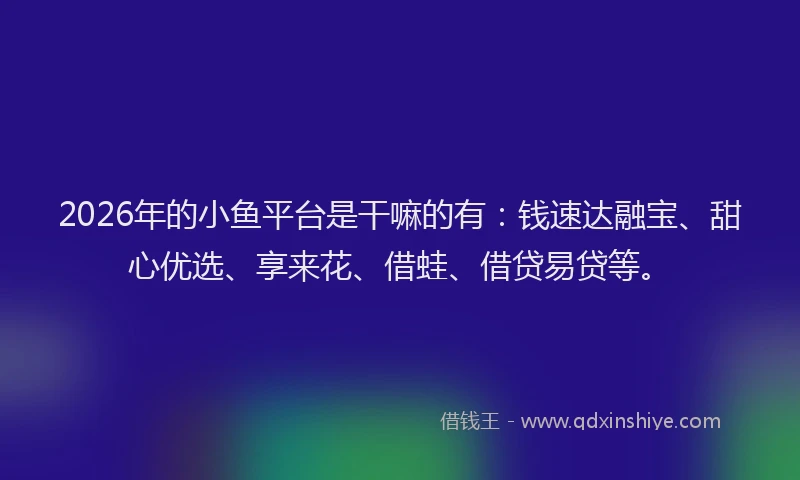 2026年的小鱼平台是干嘛的有：钱速达融宝、甜心优选、享来花、借蛙、借贷易贷等。