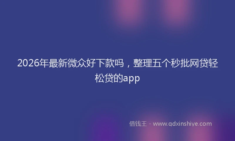 2026年最新微众好下款吗，整理五个秒批网贷轻松贷的app