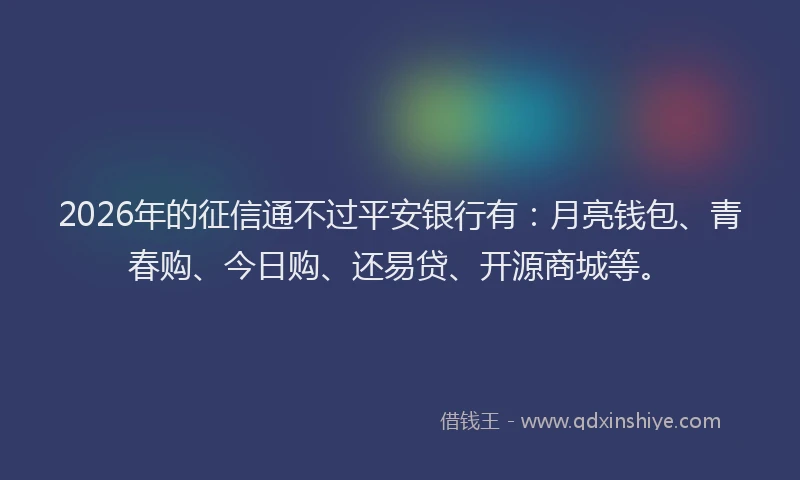 2026年的征信通不过平安银行有：月亮钱包、青春购、今日购、还易贷、开源商城等。