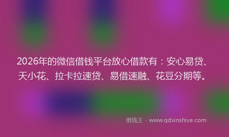 2026年的微信借钱平台放心借款有：安心易贷、天小花、拉卡拉速贷、易借速融、花豆分期等。