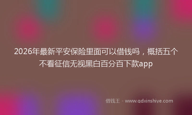 2026年最新平安保险里面可以借钱吗，概括五个不看征信无视黑白百分百下款app