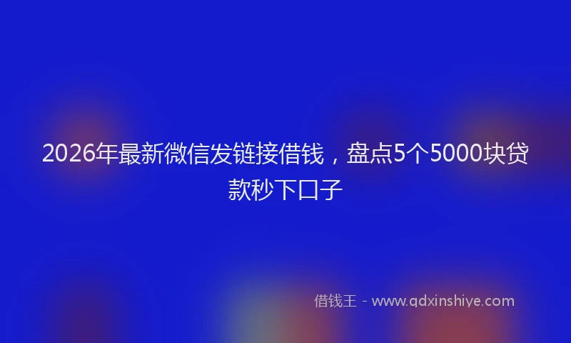 2026年最新微信发链接借钱，盘点5个5000块贷款秒下口子