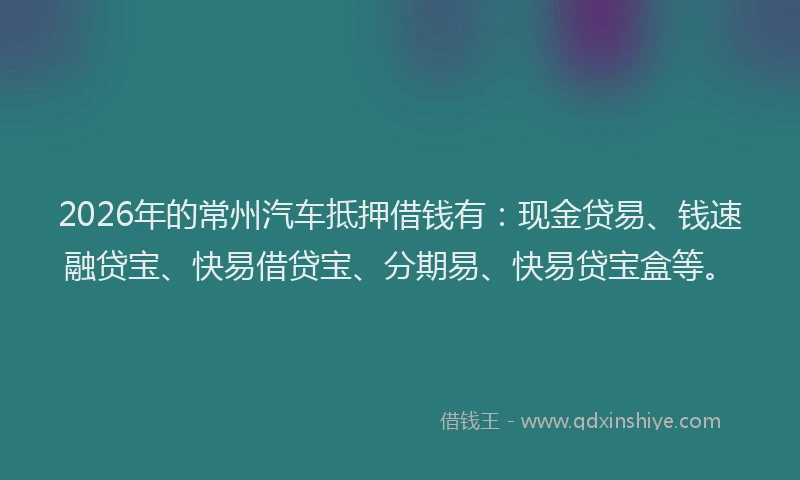2026年的常州汽车抵押借钱有：现金贷易、钱速融贷宝、快易借贷宝、分期易、快易贷宝盒等。