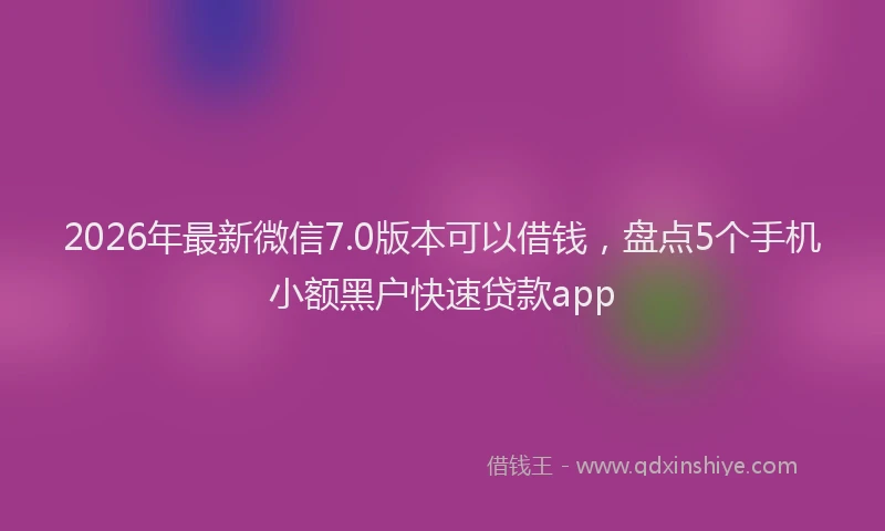 2026年最新微信7.0版本可以借钱，盘点5个手机小额黑户快速贷款app