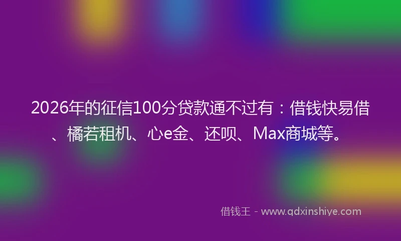 2026年的征信100分贷款通不过有：借钱快易借、橘若租机、心e金、还呗、Max商城等。