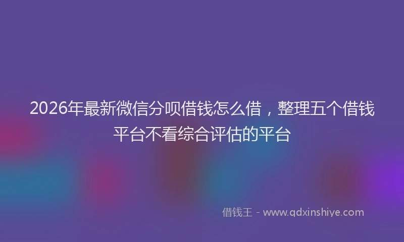 2026年最新微信分呗借钱怎么借，整理五个借钱平台不看综合评估的平台
