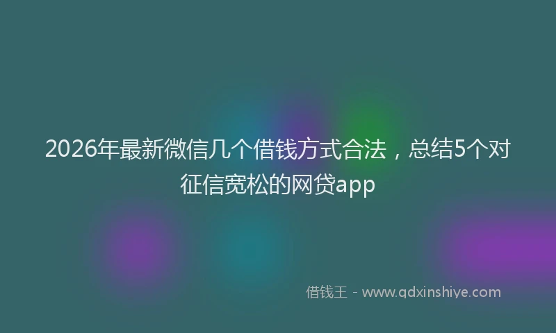 2026年最新微信几个借钱方式合法，总结5个对征信宽松的网贷app