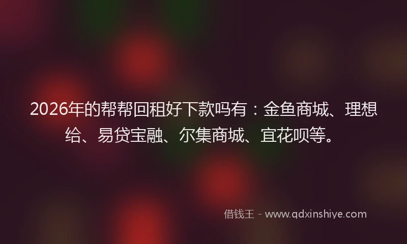 2026年的帮帮回租好下款吗有：金鱼商城、理想给、易贷宝融、尔集商城、宜花呗等。