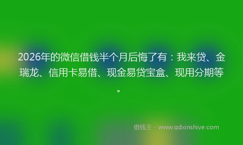 2026年的微信借钱半个月后悔了有：我来贷、金瑞龙、信用卡易借、现金易贷宝盒、现用分期等。