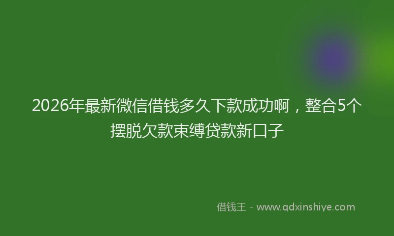 2026年最新微信借钱多久下款成功啊，整合5个摆脱欠款束缚贷款新口子