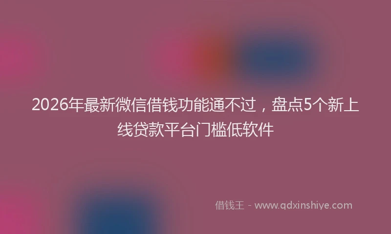 2026年最新微信借钱功能通不过，盘点5个新上线贷款平台门槛低软件