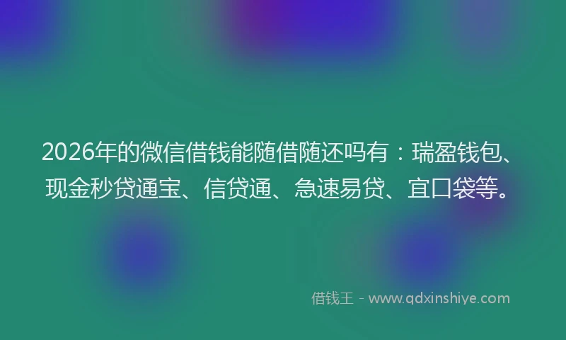 2026年的微信借钱能随借随还吗有：瑞盈钱包、现金秒贷通宝、信贷通、急速易贷、宜口袋等。