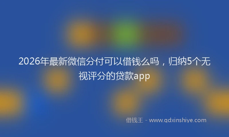2026年最新微信分付可以借钱么吗，归纳5个无视评分的贷款app