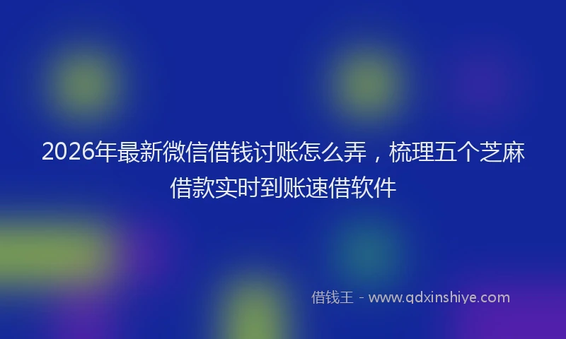 2026年最新微信借钱讨账怎么弄，梳理五个芝麻借款实时到账速借软件