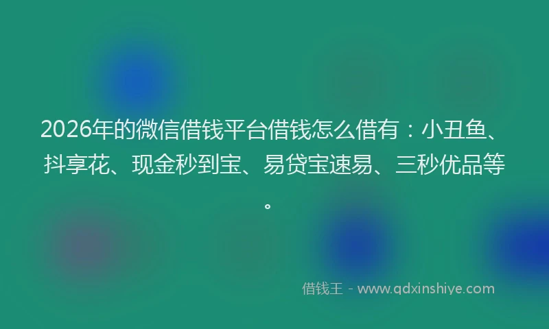 2026年的微信借钱平台借钱怎么借有：小丑鱼、抖享花、现金秒到宝、易贷宝速易、三秒优品等。