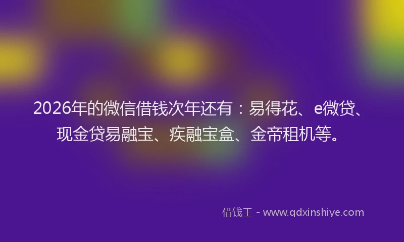 2026年的微信借钱次年还有：易得花、e微贷、现金贷易融宝、疾融宝盒、金帝租机等。