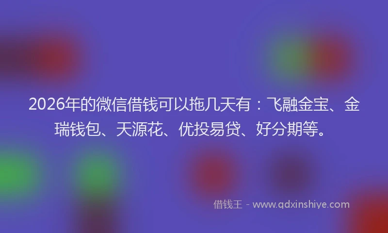 2026年的微信借钱可以拖几天有：飞融金宝、金瑞钱包、天源花、优投易贷、好分期等。