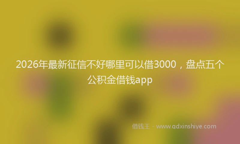 2026年最新征信不好哪里可以借3000，盘点五个公积金借钱app