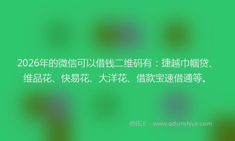2026年的微信可以借钱二维码有：捷越巾帼贷、维品花、快易花、大洋花、借款宝速借通等。