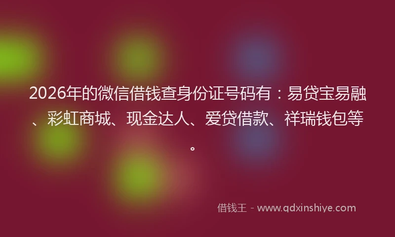 2026年的微信借钱查身份证号码有：易贷宝易融、彩虹商城、现金达人、爱贷借款、祥瑞钱包等。
