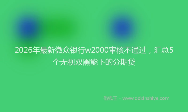 2026年最新微众银行w2000审核不通过，汇总5个无视双黑能下的分期贷