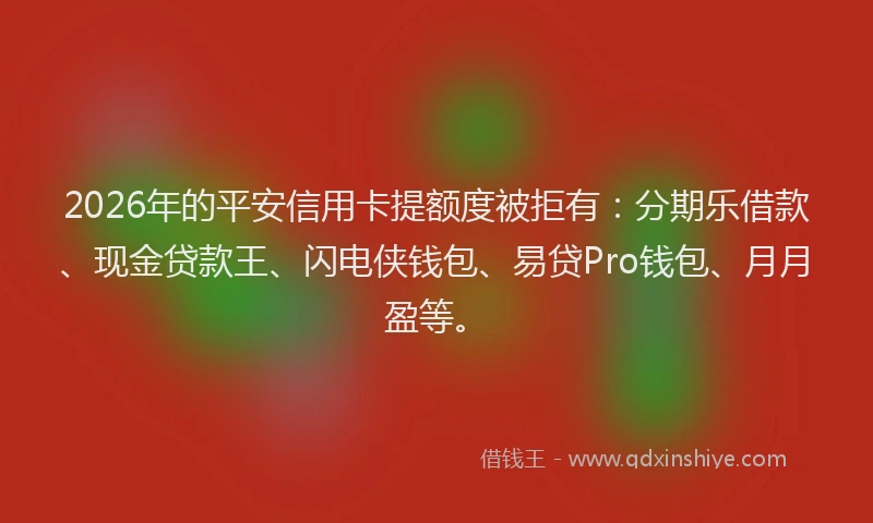2026年的平安信用卡提额度被拒有：分期乐借款、现金贷款王、闪电侠钱包、易贷Pro钱包、月月盈等。