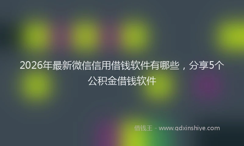 2026年最新微信信用借钱软件有哪些，分享5个公积金借钱软件