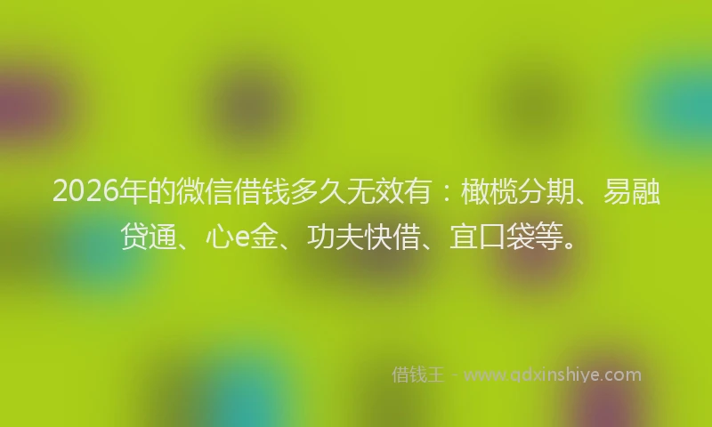 2026年的微信借钱多久无效有：橄榄分期、易融贷通、心e金、功夫快借、宜口袋等。