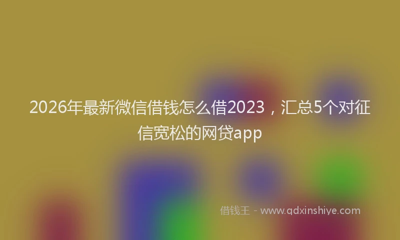 2026年最新微信借钱怎么借2023，汇总5个对征信宽松的网贷app