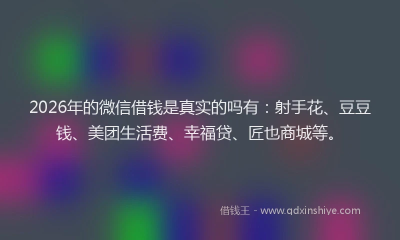 2026年的微信借钱是真实的吗有：射手花、豆豆钱、美团生活费、幸福贷、匠也商城等。