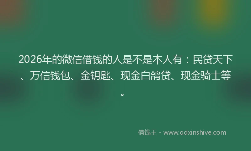 2026年的微信借钱的人是不是本人有：民贷天下、万信钱包、金钥匙、现金白鸽贷、现金骑士等。